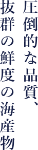 圧倒的な品質、抜群の鮮度の海産物